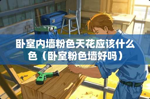 卧室内墙粉色天花应该什么色（卧室粉色墙好吗）