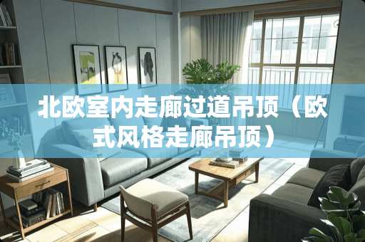 北欧室内走廊过道吊顶（欧式风格走廊吊顶）