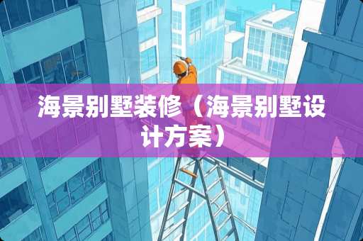 海景别墅装修（海景别墅设计方案）