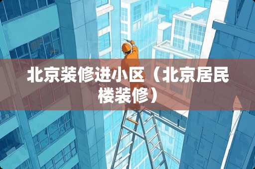 北京装修进小区（北京居民楼装修）