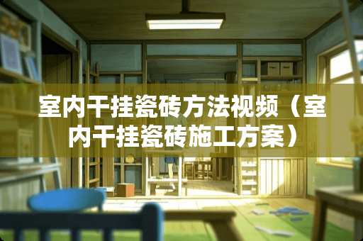 室内干挂瓷砖方法视频（室内干挂瓷砖施工方案）