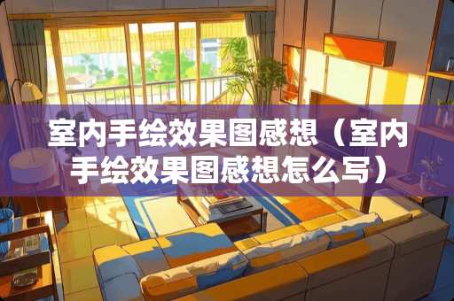 室内手绘效果图感想（室内手绘效果图感想怎么写）