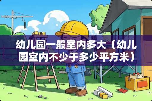 幼儿园一般室内多大（幼儿园室内不少于多少平方米）