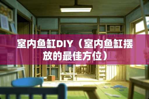 室内鱼缸DIY（室内鱼缸摆放的最佳方位）