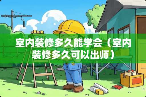 室内装修多久能学会（室内装修多久可以出师）