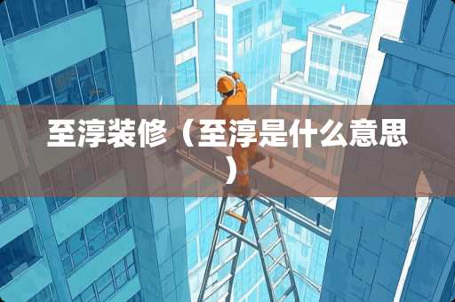 至淳装修（至淳是什么意思）