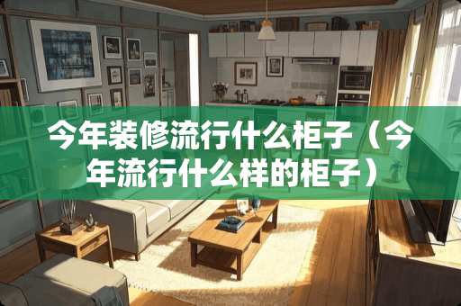 今年装修流行什么柜子（今年流行什么样的柜子）
