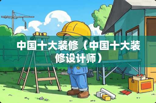 中国十大装修（中国十大装修设计师）