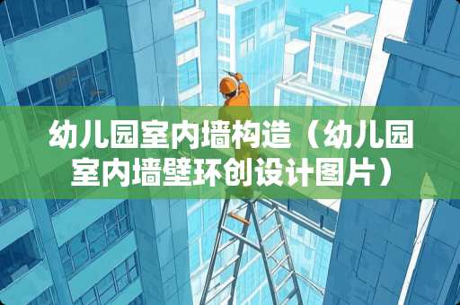 幼儿园室内墙构造（幼儿园室内墙壁环创设计图片）