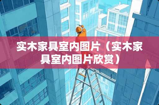 实木家具室内图片（实木家具室内图片欣赏）