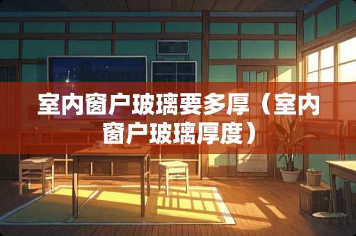 室内窗户玻璃要多厚（室内窗户玻璃厚度）