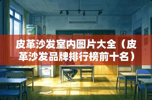 皮革沙发室内图片大全（皮革沙发品牌排行榜前十名）
