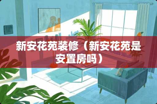 新安花苑装修（新安花苑是安置房吗）