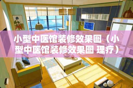 小型中医馆装修效果图（小型中医馆装修效果图 理疗）