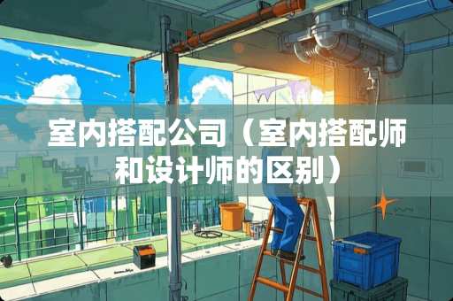 室内搭配公司（室内搭配师和设计师的区别）