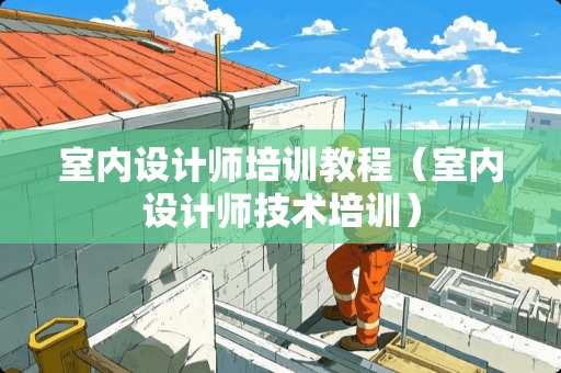 室内设计师培训教程（室内设计师技术培训）