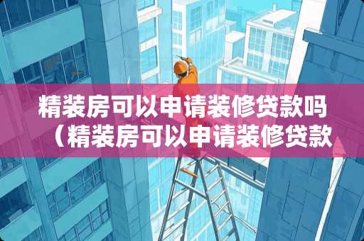 精装房可以申请装修贷款吗（精装房可以申请装修贷款吗知乎）