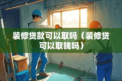 装修贷款可以取吗（装修贷可以取钱吗）