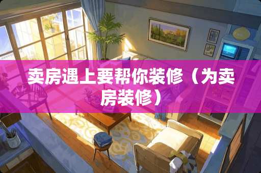 卖房遇上要帮你装修（为卖房装修）