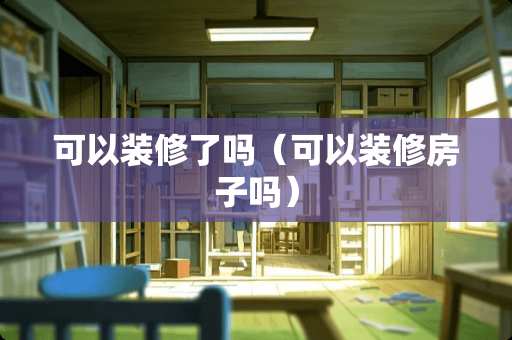 可以装修了吗（可以装修房子吗）