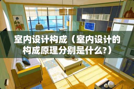 室内设计构成（室内设计的构成原理分别是什么?）