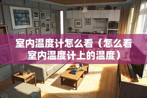 室内温度计怎么看（怎么看室内温度计上的温度）