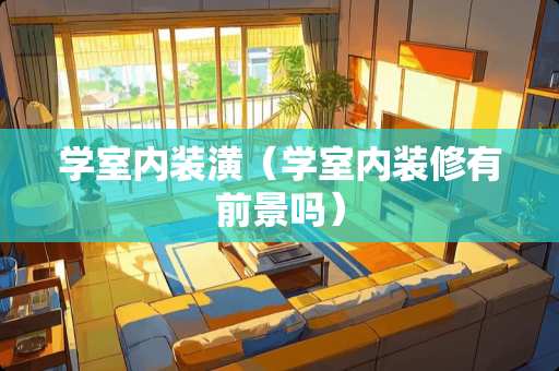 学室内装潢（学室内装修有前景吗）