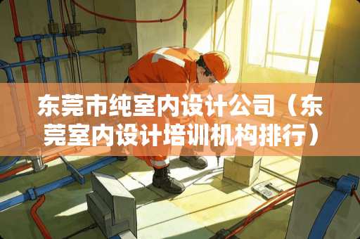 东莞市纯室内设计公司（东莞室内设计培训机构排行）