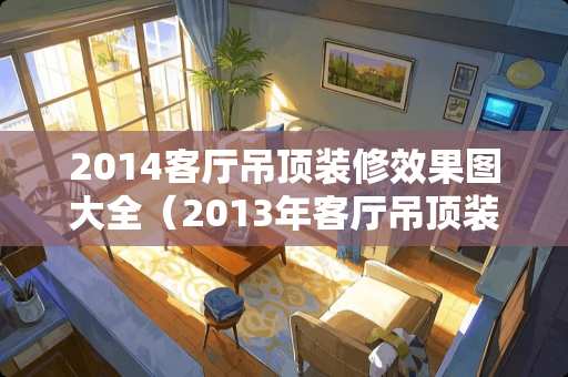 2014客厅吊顶装修效果图大全（2013年客厅吊顶装修效果图）