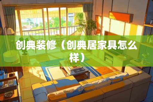 创典装修（创典居家具怎么样）