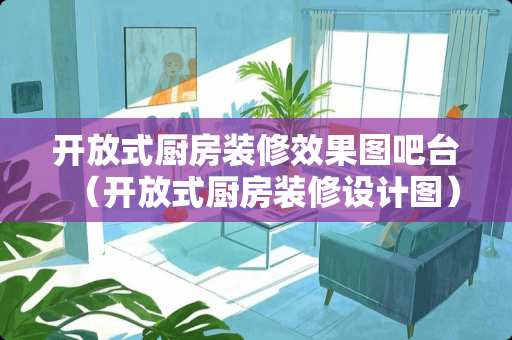 开放式厨房装修效果图吧台（开放式厨房装修设计图）