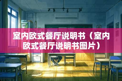 室内欧式餐厅说明书（室内欧式餐厅说明书图片）
