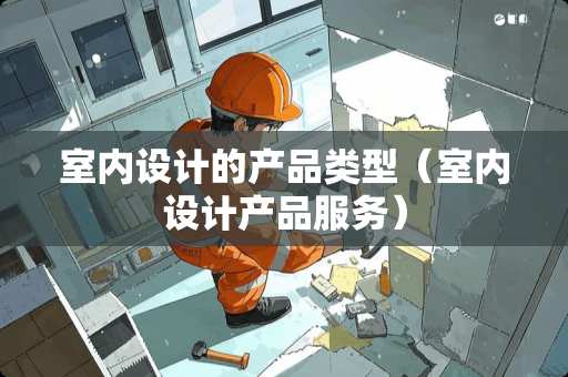 室内设计的产品类型（室内设计产品服务）