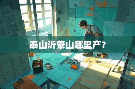 泰山沂蒙山哪里产？