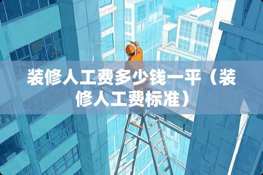 装修人工费多少钱一平（装修人工费标准）