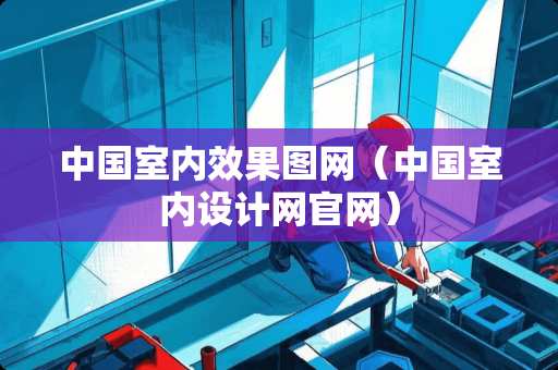 中国室内效果图网（中国室内设计网官网）