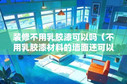 装修不用乳胶漆可以吗（不用乳胶漆材料的墙面还可以用什么）