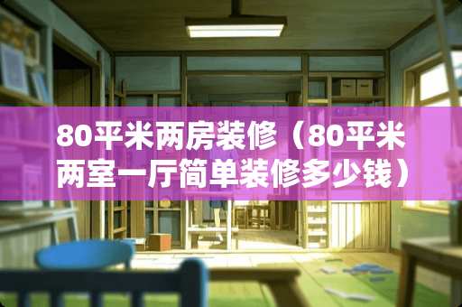 80平米两房装修（80平米两室一厅简单装修多少钱）
