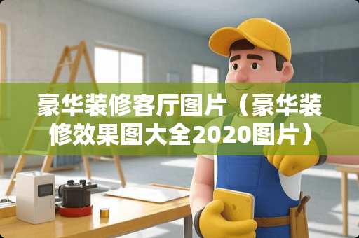 豪华装修客厅图片（豪华装修效果图大全2020图片）