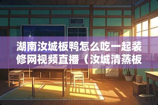 湖南汝城板鸭怎么吃一起装修网视频直播（汝城清蒸板鸭的步骤）