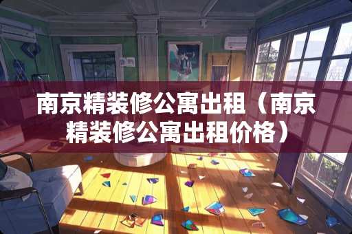 南京精装修公寓出租（南京精装修公寓出租价格）