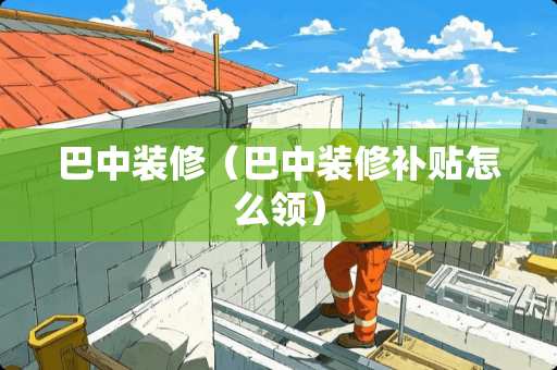 巴中装修（巴中装修补贴怎么领）