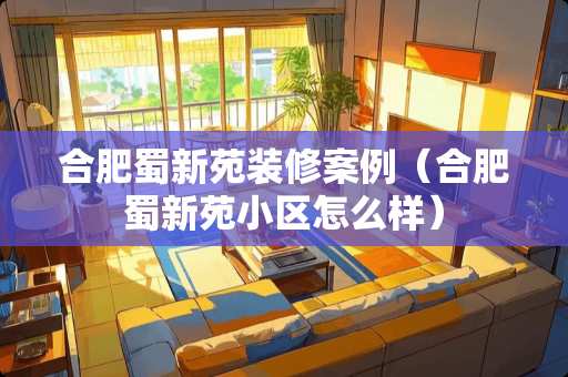 合肥蜀新苑装修案例（合肥蜀新苑小区怎么样）