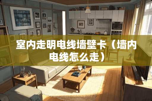室内走明电线墙壁卡(墙内电线怎么走) 室内走明电线墙壁卡(墙内电线怎么走)