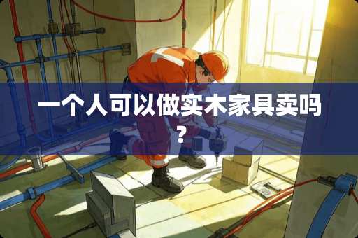 一个人可以做实木家具卖吗？