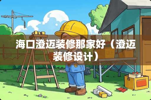 海口澄迈装修那家好（澄迈装修设计）