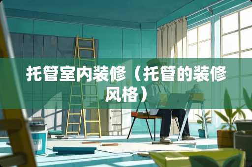 托管室内装修（托管的装修风格）