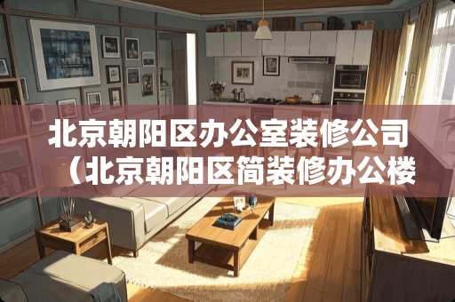 北京朝阳区办公室装修公司（北京朝阳区简装修办公楼租赁）
