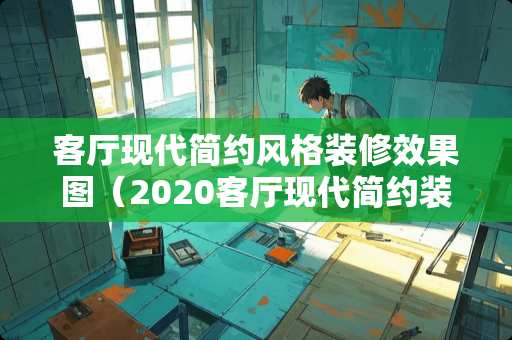客厅现代简约风格装修效果图（2020客厅现代简约装修风格）