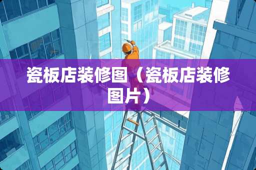 瓷板店装修图（瓷板店装修图片）